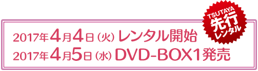 2017年４月４日（火）レンタル開始 TSUTAYA先行レンタル　2017年４月5日（水）DVD-BOX１発売