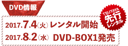 DVD情報　2017.7.4（火）レンタル開始　2017.8.2（水）DVD-BOX1発売　TSUTAYA先行レンタル