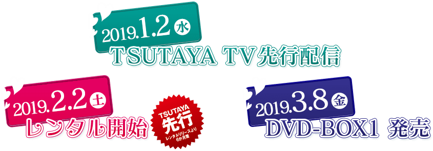 2019.1.2(水)：TSUTAYA TV先行配信／2019.2.2(土)：レンタル開始／2019.3.8(金)：DVD-BOX1 発売