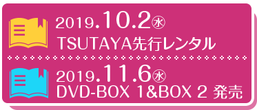 2019.10.2（水）  TSUTAYA先行レンタル　2019.11.6（水）　DVD-BOX 1＆BOX 2 発売