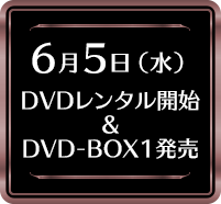 6月5日（水）DVDレンタル開始＆DVD-BOX1発売