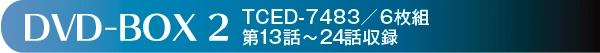 DVD-BOX 2　TCED-7483／6枚組　第13話～24話収録