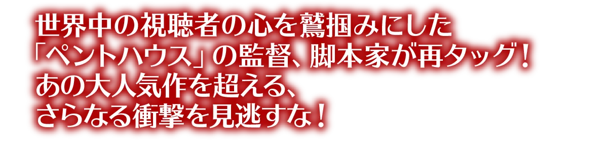 世界中の視聴者の心を鷲掴みにした「ペントハウス」の監督、脚本家が再タッグ！あの大人気作を超える、さらなる衝撃を見逃すな！