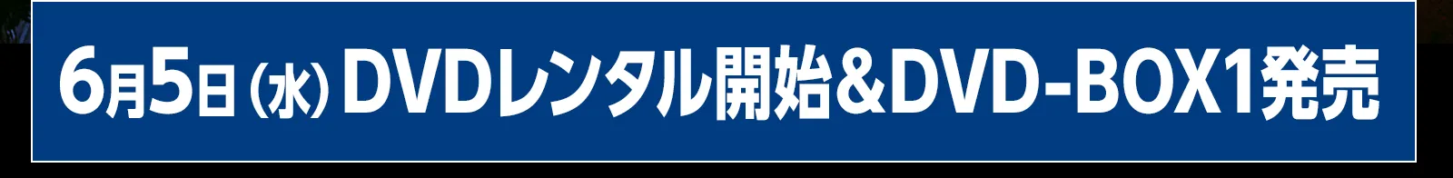 6月5日（水）DVDレンタル開始＆DVD-BOX1発売