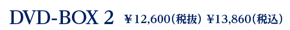 DVD-BOX 2　  ￥12,600（税抜） ¥13,860（税込）