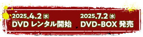 2025.4.2 DVDレンタル開始　2025.7.2 DVD-BOX発売