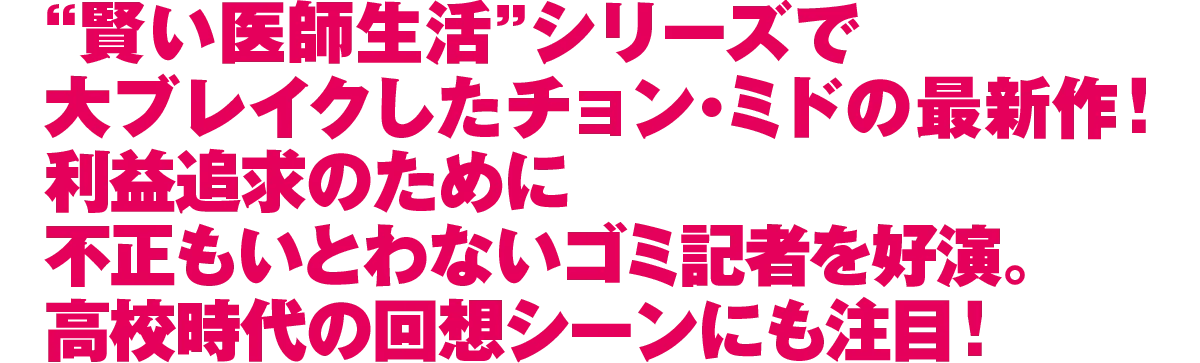 “賢い医師生活”シリーズで大ブレイクしたチョン・ミドの最新作！利益追求のために不正もいとわないゴミ記者を好演。高校時代の回想シーンにも注目！