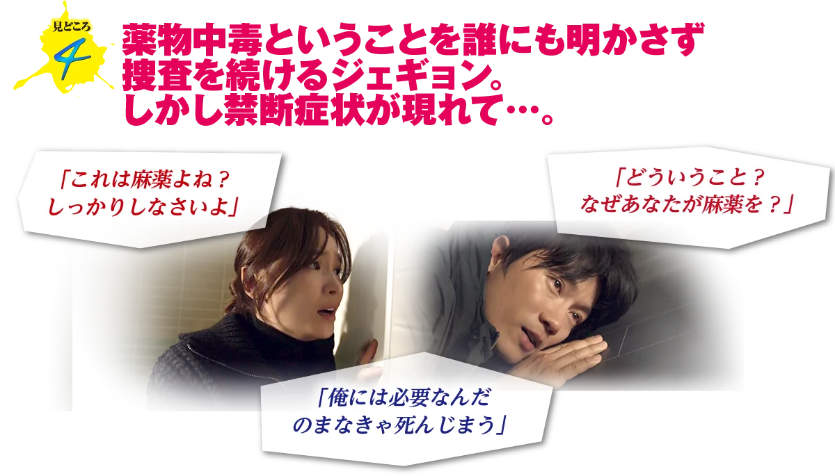 見どころ4　薬物中毒ということを誰にも明かさず捜査を続けるジェギョン。しかし禁断症状が現れて…。