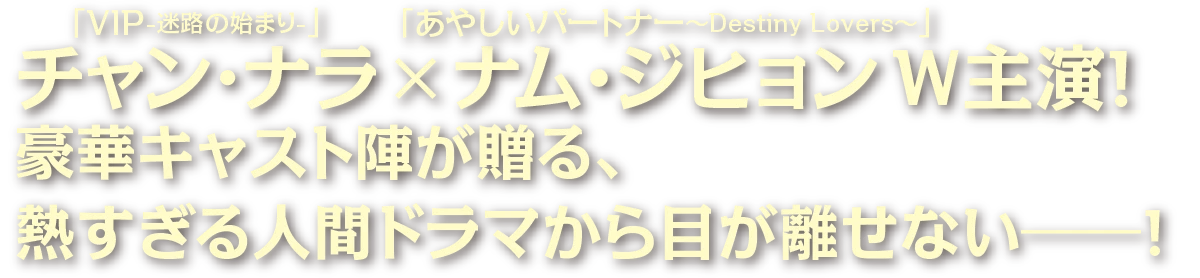 「VIP-迷路の始まり-」チャン･ナラ×「あやしいパートナー～Destiny Lovers～」ナム・ジヒョンW主演！豪華キャスト陣が贈る、熱すぎる人間ドラマから目が離せない―!