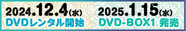 2024.12.4（水）DVDレンタル開始　2025.1.15（水）DVD-BOX1発売