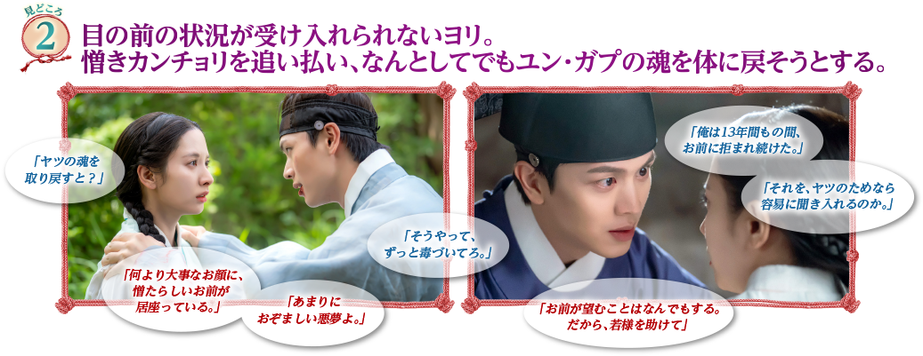 見どころ2　目の前の状況が受け入れられないヨリ。憎きカンチョリを追い払い、なんとしてでもユン・ガプの魂を体に戻そうとする。