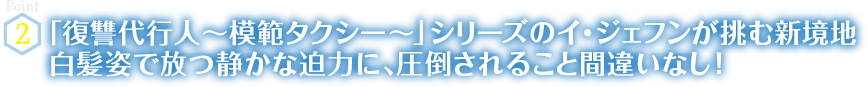 Point2　「復讐代行人～模範タクシー～」シリーズのイ・ジェフンが挑む新境地　白髪姿で放つ静かな迫力に、圧倒されること間違いなし！