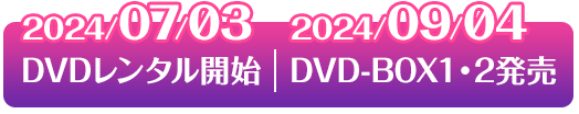 2024/07/03 DVDレンタル開始　2024/09/04 DVD-BOX1・2発売