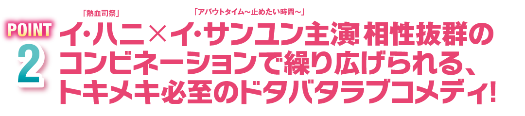 POINT2　イ・ハニ × イ・サンユン主演！相性抜群のコンビネーションで繰り広げられる、トキメキ必至のドタバタラブコメディ！