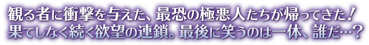 観る者に衝撃を与えた、最恐の極悪人たちが帰ってきた！果てしなく続く欲望の連鎖。最後に笑うのは一体、誰だ…？