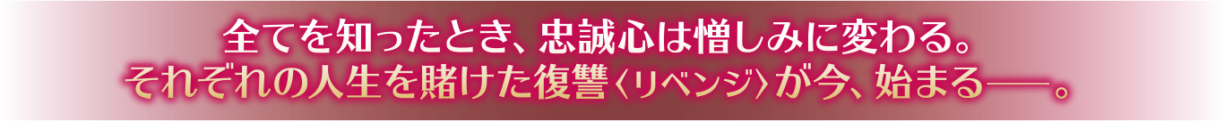 全てを知ったとき、忠誠心は憎しみに変わる。それぞれの人生を賭けた復讐〈リベンジ〉が今、始まるー。