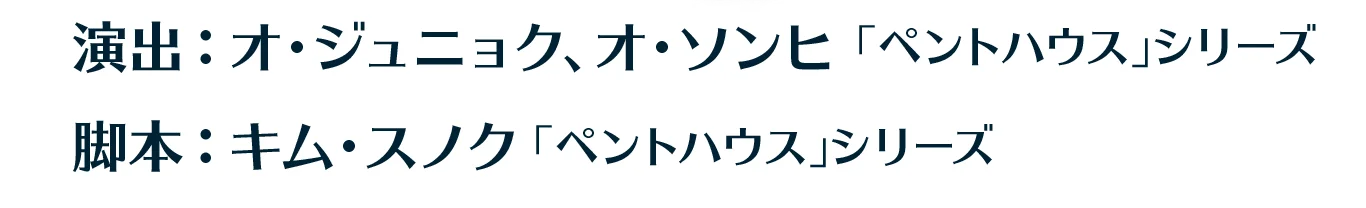 演出：オ・ジュニョク、オ・ソンヒ 「ペントハウス」シリーズ　脚本：キム・スノク 「ペントハウス」シリーズ