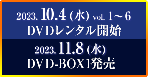 2023.10.4（水）vol.1〜6 DVDレンタル開始　2023.11.8（水）DVD-BOX1発売
