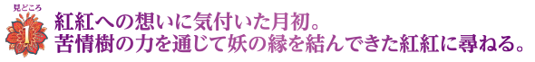見どころ1　紅紅への想いに気付いた月初。苦情樹の力を通じて妖の縁を結んできた紅紅に尋ねる。