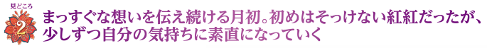 見どころ2　まっすぐな想いを伝え続ける月初。初めはそっけない紅紅だったが、少しずつ自分の気持ちに素直になっていく
