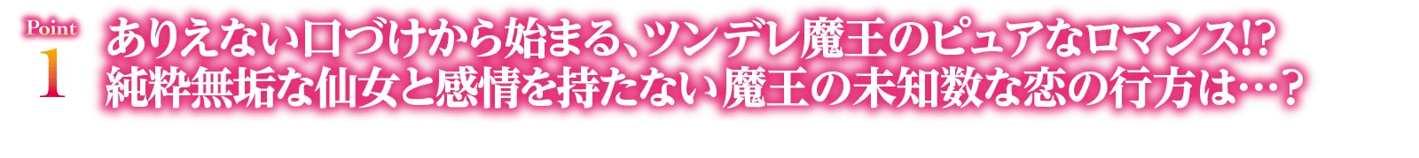 Point1　ありえない口づけから始まる、ツンデレ魔王のピュアなロマンス！？純粋無垢な仙女と感情を持たない魔王の未知数な恋の行方は…？