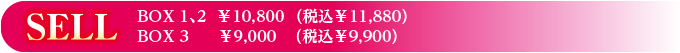 SELL　BOX 1、2  ￥10,800（税込￥11,880）　BOX 3 　￥9,000（税込￥9,900） 