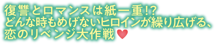 復讐とロマンスは紙一重！？どんな時もめげないヒロインが繰り広げる、恋のリベンジ大作戦♥