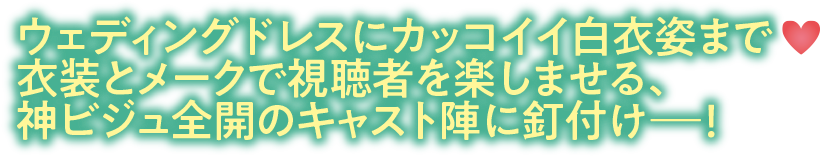 ウェディングドレスにカッコイイ白衣姿まで♥衣装とメークで視聴者を楽しませる、神ビジュ全開のキャスト陣に釘付けー！