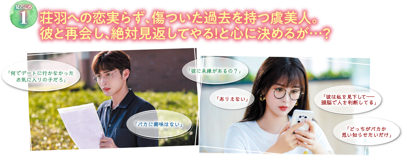 見どころ1　荘羽への恋実らず、傷ついた過去を持つ虞美人。彼と再会し、絶対見返してやる！と心に決めるが…？