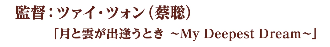 監督：ツァイ・ツォン（蔡聡）「月と雲が出逢うとき ～My Deepest Dream～」