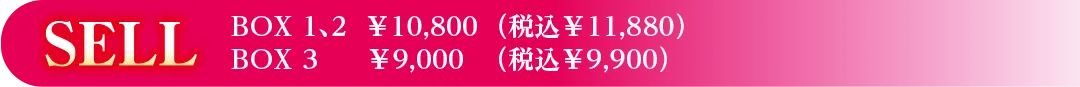 SELL　BOX 1、2  ￥10,800（税込￥11,880）　BOX 3 　￥9,000（税込￥9,900） 