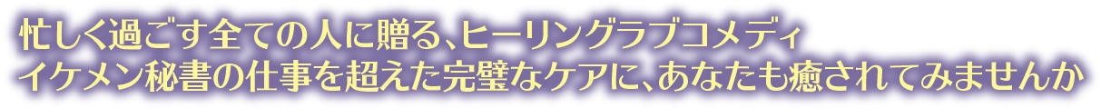 忙しく過ごす全ての人に贈る、ヒーリングラブコメディ イケメン秘書の仕事を超えた完璧なケアに、あなたも癒されてみませんか