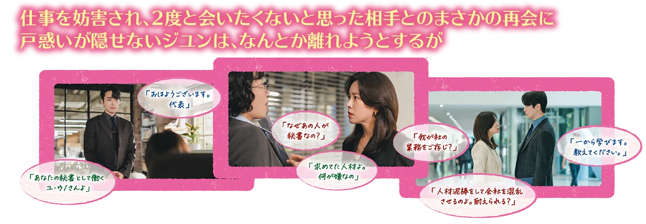 仕事を妨害され、2度と会いたくないと思った相手とのまさかの再会に戸惑いが隠せないジユンは、なんとか離れようとするが