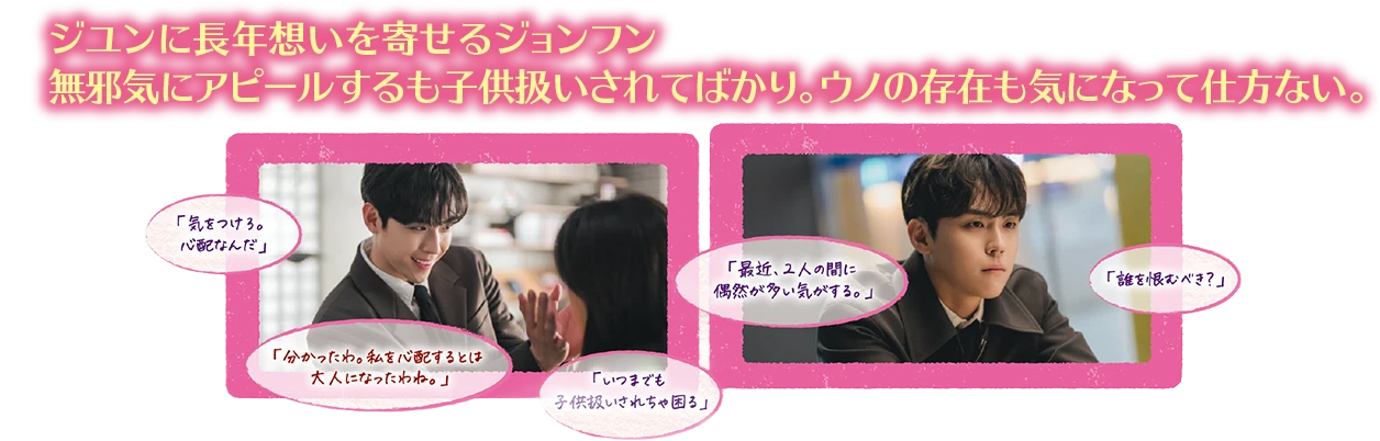 ジユンに長年想いを寄せるジョンフン　無邪気にアピールするも子供扱いされてばかり。ウノの存在も気になって仕方ない。