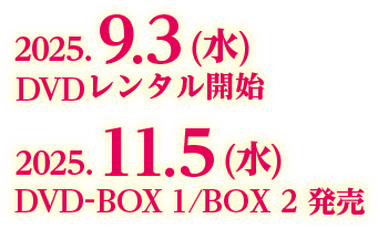 2025.9.3 (水) DVDレンタル開始　2025.11.5 (水)DVD-BOX1/BOX2発売