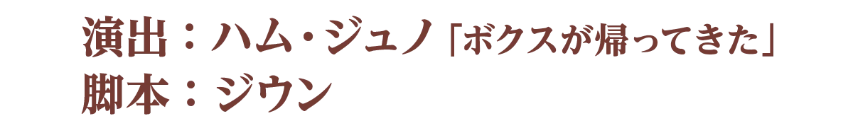 演出：ハム・ジュノ「ボクスが帰ってきた」　脚本：ジウン