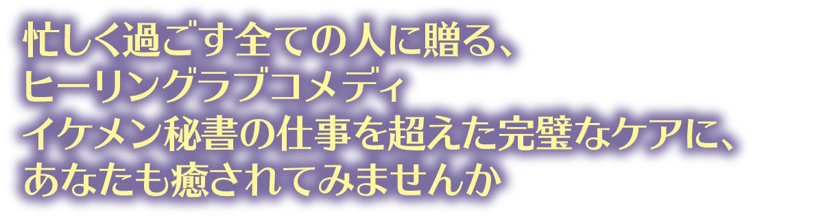忙しく過ごす全ての人に贈る、ヒーリングラブコメディ イケメン秘書の仕事を超えた完璧なケアに、あなたも癒されてみませんか