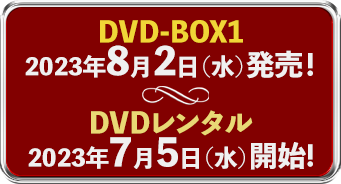 DVD-BOX 1　2023.8.2（水）発売!　DVDレンタル　2023.7.5（水）開始!