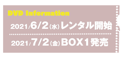 DVD Information　2021/6/2（水）レンタル開始　2021/7/2（金）BOX1発売